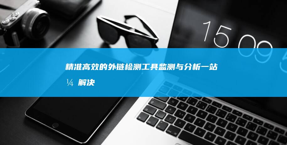 精准高效的外链检测工具：监测与分析一站式解决方案