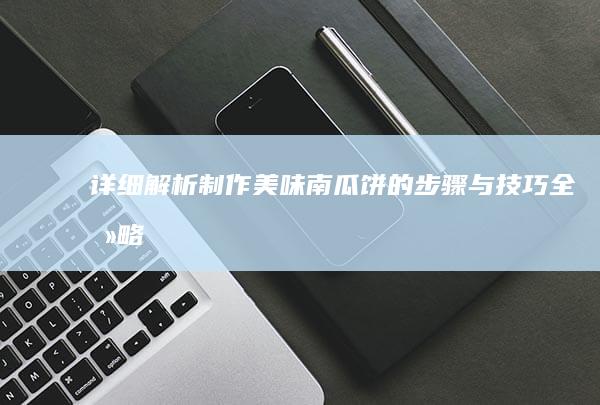 详细解析：制作美味南瓜饼的步骤与技巧全攻略